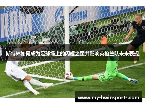 斯特林如何成为足球场上的闪耀之星并影响英格兰队未来表现
