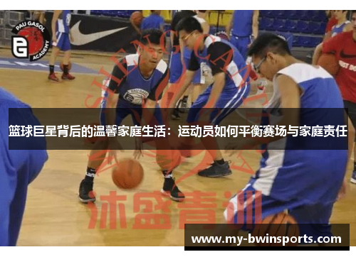 篮球巨星背后的温馨家庭生活：运动员如何平衡赛场与家庭责任