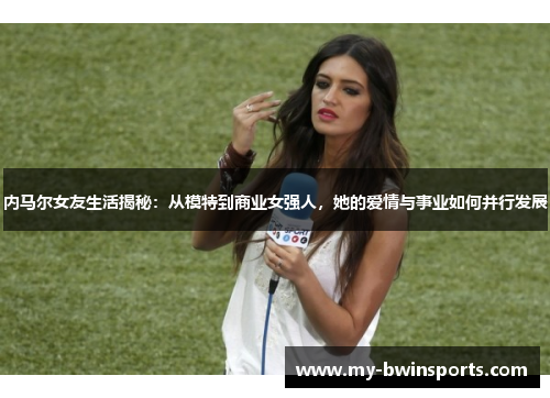 内马尔女友生活揭秘：从模特到商业女强人，她的爱情与事业如何并行发展