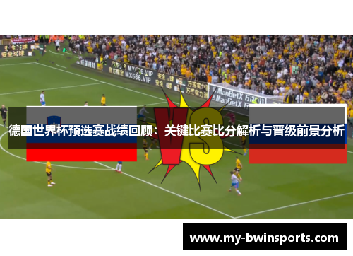 德国世界杯预选赛战绩回顾：关键比赛比分解析与晋级前景分析