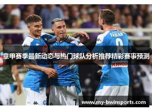 意甲赛季最新动态与热门球队分析推荐精彩赛事预测
