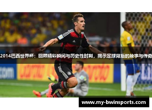 2014巴西世界杯：回顾精彩瞬间与历史性时刻，揭示足球背后的故事与传奇