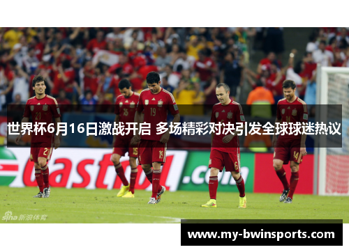 世界杯6月16日激战开启 多场精彩对决引发全球球迷热议