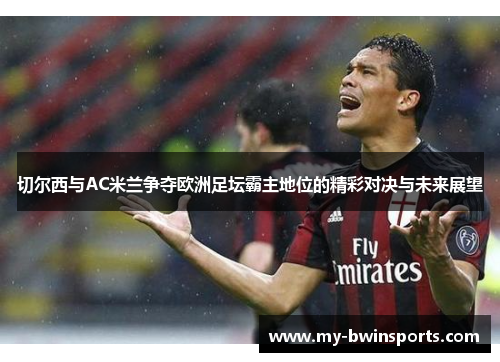 切尔西与AC米兰争夺欧洲足坛霸主地位的精彩对决与未来展望