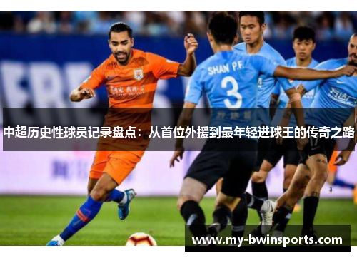 中超历史性球员记录盘点：从首位外援到最年轻进球王的传奇之路