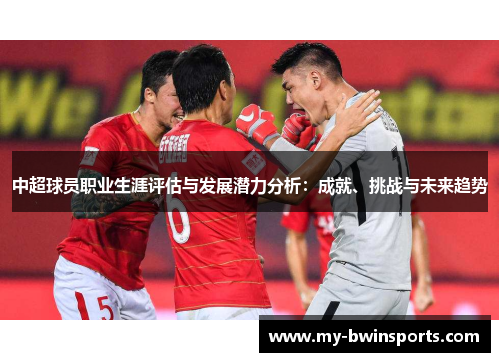 中超球员职业生涯评估与发展潜力分析：成就、挑战与未来趋势
