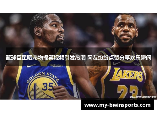 篮球巨星晒宠物搞笑视频引发热潮 网友纷纷点赞分享欢乐瞬间