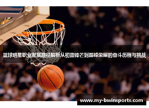 篮球明星职业发展路径解析从初露锋芒到巅峰荣耀的奋斗历程与挑战