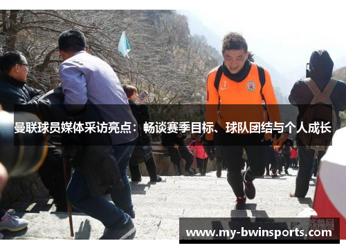 曼联球员媒体采访亮点：畅谈赛季目标、球队团结与个人成长