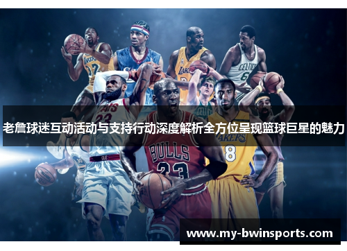 老詹球迷互动活动与支持行动深度解析全方位呈现篮球巨星的魅力
