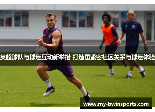 英超球队与球迷互动新举措 打造更紧密社区关系与球迷体验