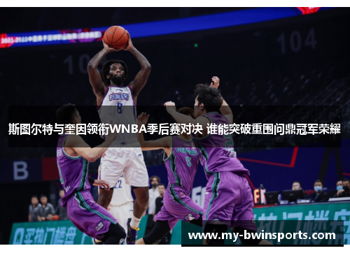 斯图尔特与奎因领衔WNBA季后赛对决 谁能突破重围问鼎冠军荣耀