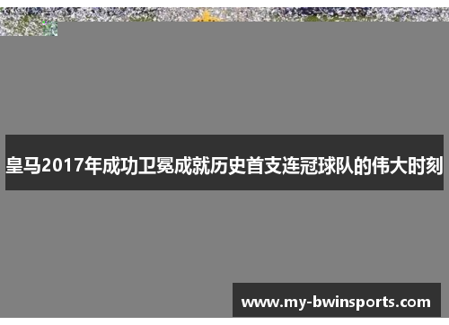 皇马2017年成功卫冕成就历史首支连冠球队的伟大时刻