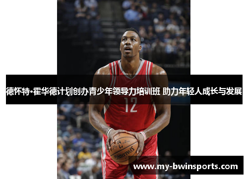 德怀特·霍华德计划创办青少年领导力培训班 助力年轻人成长与发展