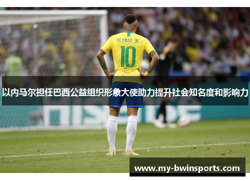 以内马尔担任巴西公益组织形象大使助力提升社会知名度和影响力