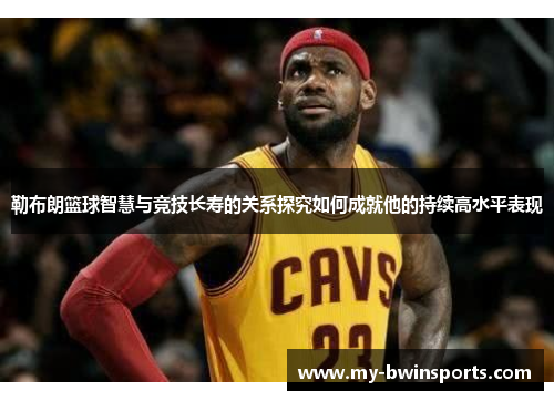勒布朗篮球智慧与竞技长寿的关系探究如何成就他的持续高水平表现