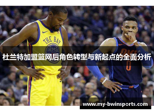 杜兰特加盟篮网后角色转型与新起点的全面分析