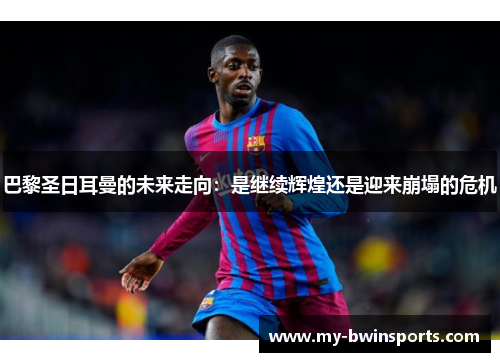 巴黎圣日耳曼的未来走向：是继续辉煌还是迎来崩塌的危机