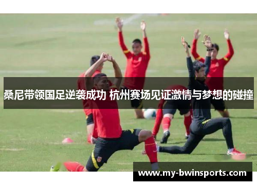 桑尼带领国足逆袭成功 杭州赛场见证激情与梦想的碰撞