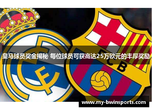 皇马球员奖金揭秘 每位球员可获高达25万欧元的丰厚奖励