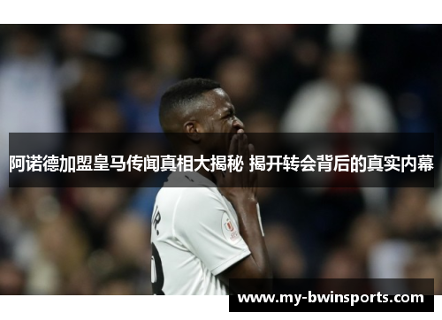 阿诺德加盟皇马传闻真相大揭秘 揭开转会背后的真实内幕
