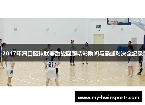 2017年海口篮球联赛激战回顾精彩瞬间与巅峰对决全纪录