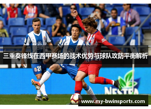 三重奏锋线在西甲赛场的战术优势与球队攻防平衡解析