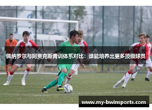 佩纳罗尔与阿贾克斯青训体系对比：谁能培养出更多顶级球员
