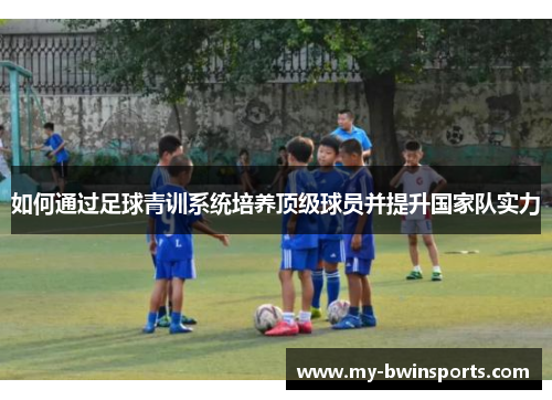 如何通过足球青训系统培养顶级球员并提升国家队实力