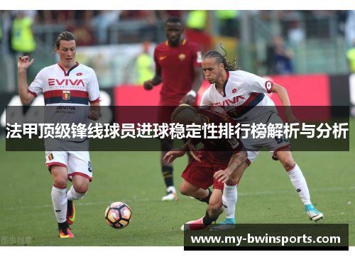 法甲顶级锋线球员进球稳定性排行榜解析与分析