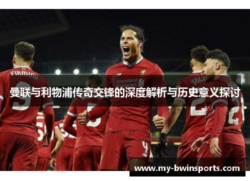 曼联与利物浦传奇交锋的深度解析与历史意义探讨