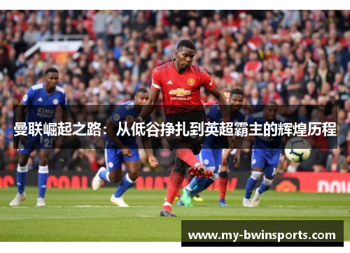 曼联崛起之路：从低谷挣扎到英超霸主的辉煌历程