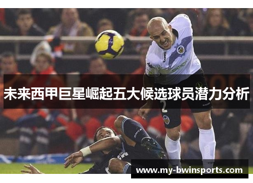 未来西甲巨星崛起五大候选球员潜力分析