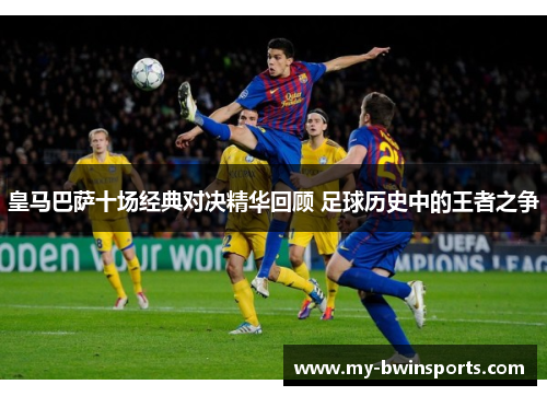 皇马巴萨十场经典对决精华回顾 足球历史中的王者之争
