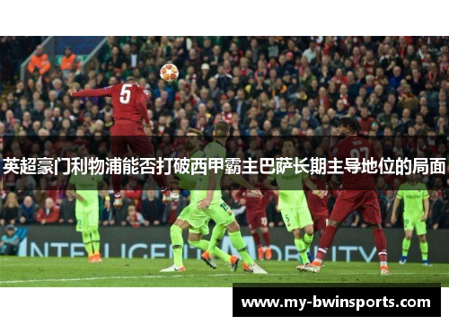 英超豪门利物浦能否打破西甲霸主巴萨长期主导地位的局面