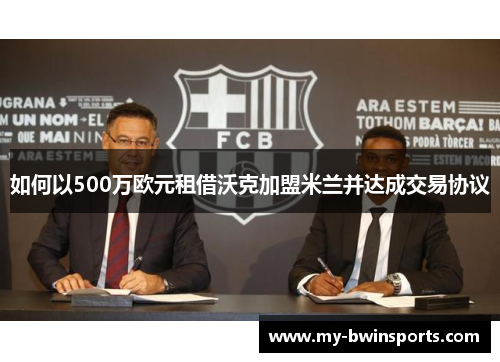 如何以500万欧元租借沃克加盟米兰并达成交易协议
