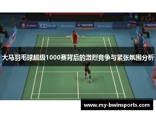大马羽毛球超级1000赛背后的激烈竞争与紧张氛围分析