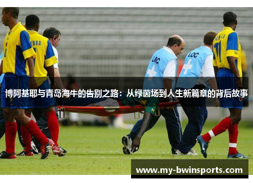 博阿基耶与青岛海牛的告别之路：从绿茵场到人生新篇章的背后故事