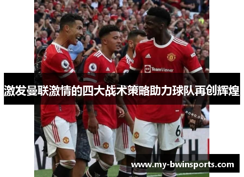 激发曼联激情的四大战术策略助力球队再创辉煌