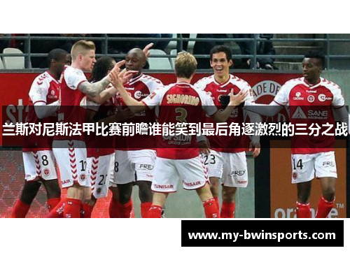 兰斯对尼斯法甲比赛前瞻谁能笑到最后角逐激烈的三分之战