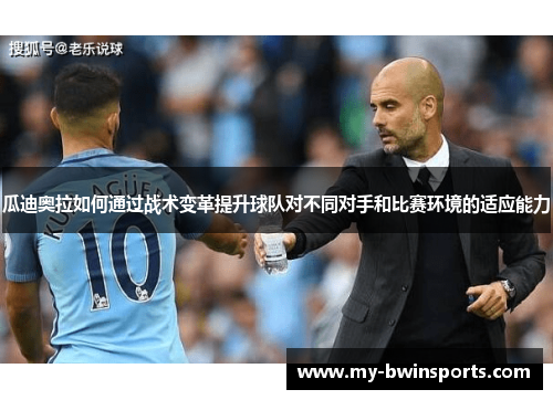 瓜迪奥拉如何通过战术变革提升球队对不同对手和比赛环境的适应能力
