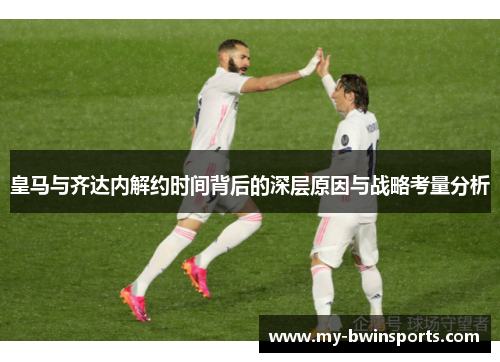 皇马与齐达内解约时间背后的深层原因与战略考量分析