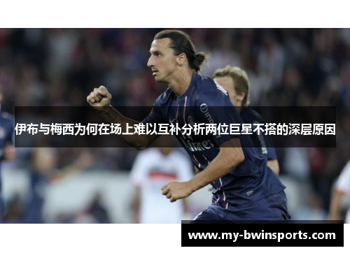 伊布与梅西为何在场上难以互补分析两位巨星不搭的深层原因