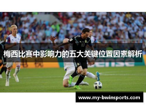 梅西比赛中影响力的五大关键位置因素解析